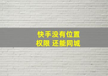 快手没有位置权限 还能同城